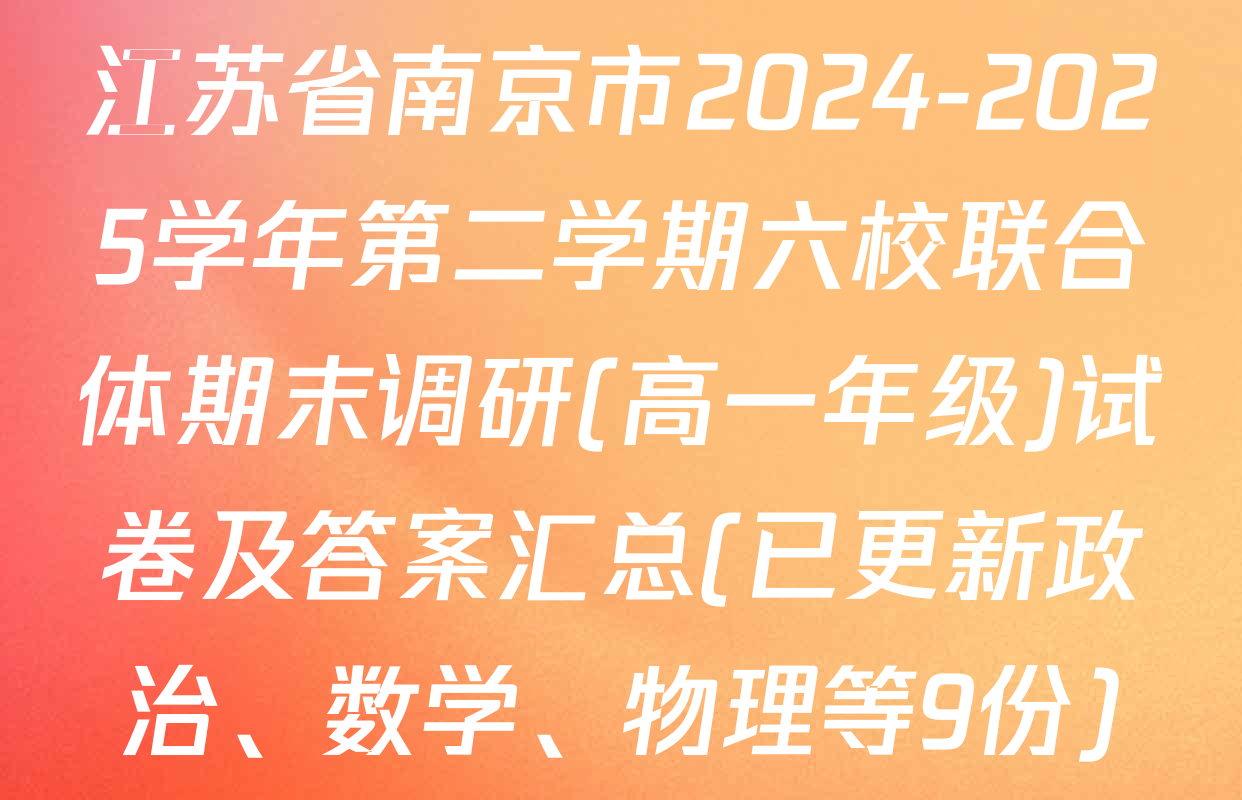 江苏省南京市2024-2025学年第二学期六校联合体期末调研(高一年级)试卷及答案汇总(已更新政治、数学、物理等9份)