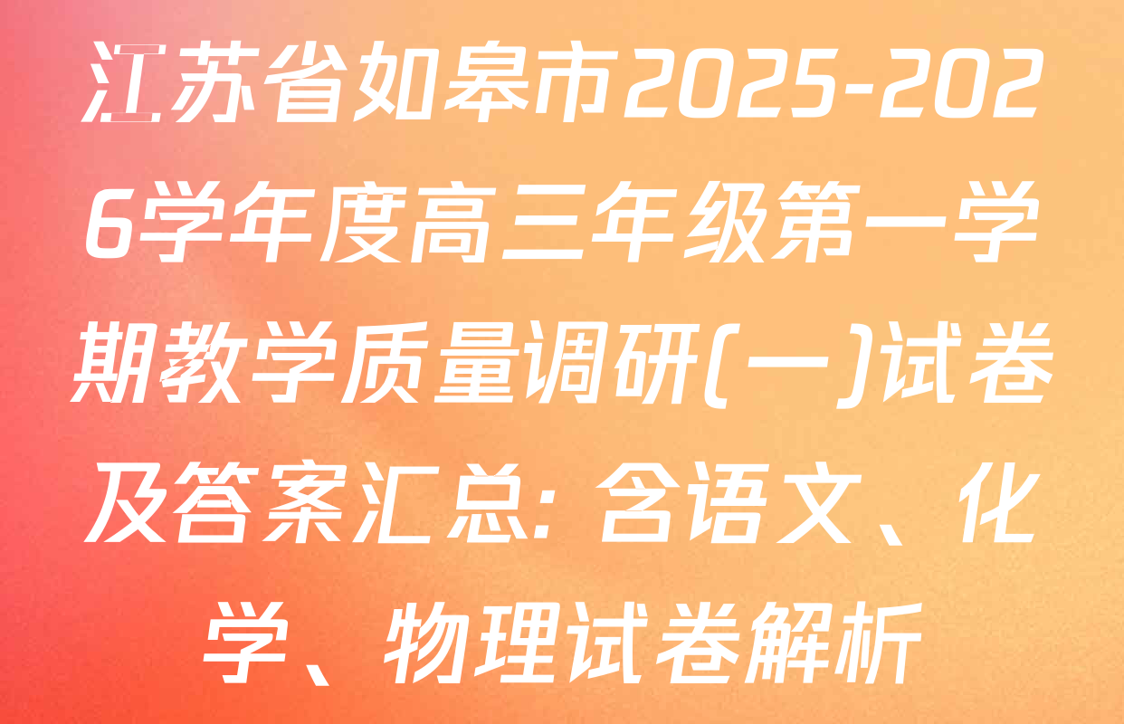 江苏省如皋市2025-2026学年度高三年级第一学期教学质量调研(一)试卷及答案汇总: 含语文、化学、物理试卷解析