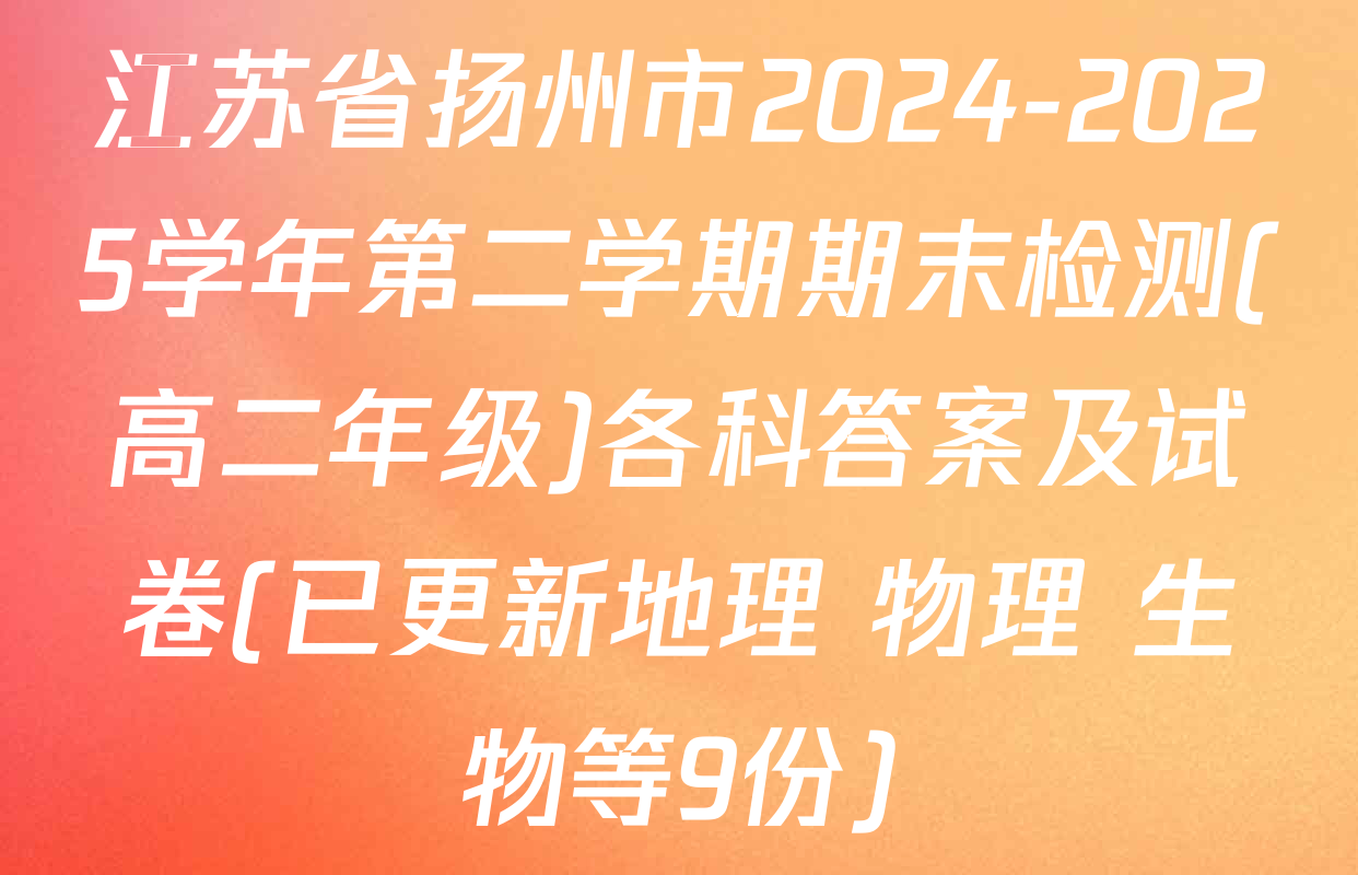 江苏省扬州市2024-2025学年第二学期期末检测(高二年级)各科答案及试卷(已更新地理 物理 生物等9份)