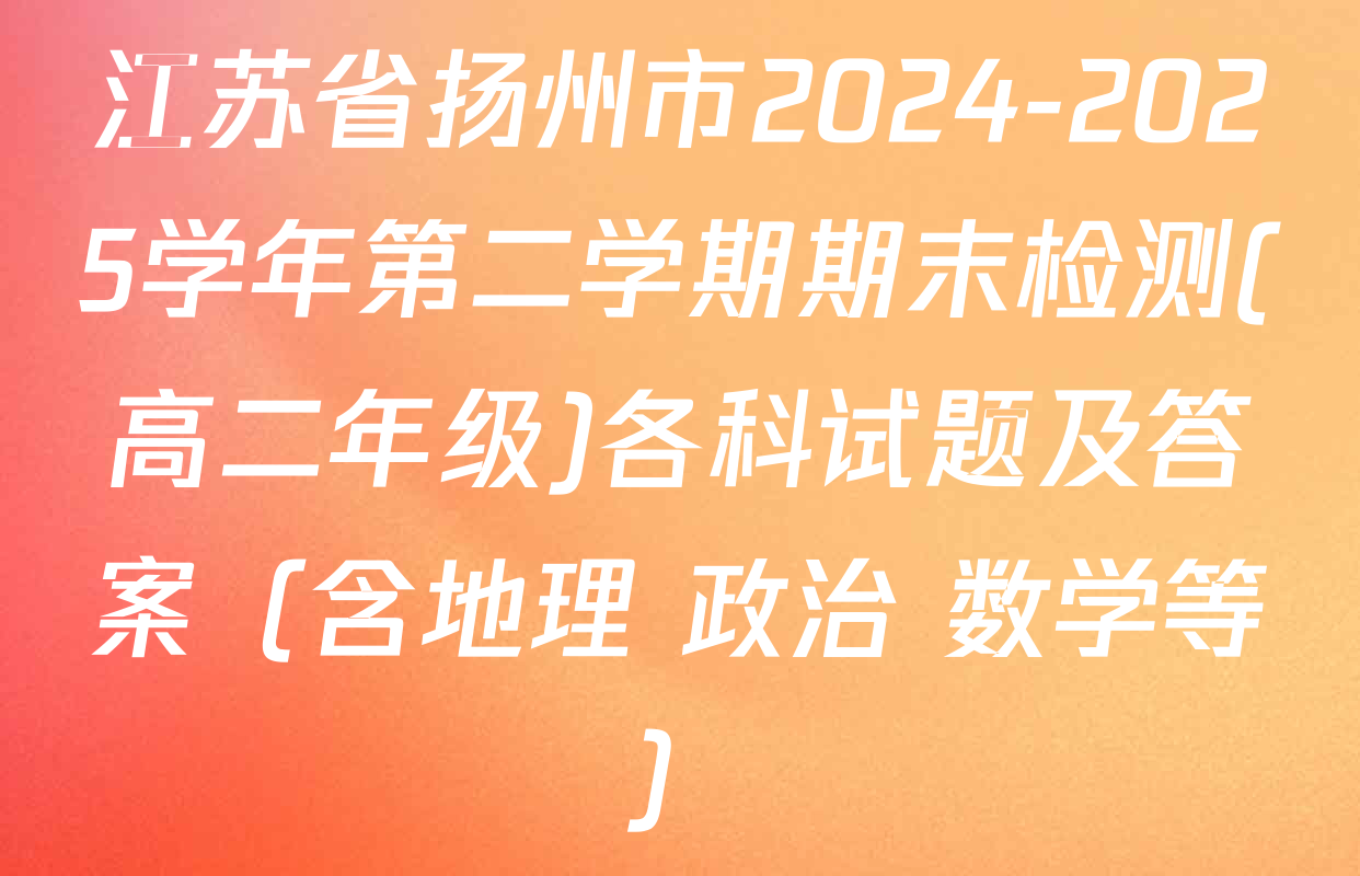 江苏省扬州市2024-2025学年第二学期期末检测(高二年级)各科试题及答案（含地理 政治 数学等）