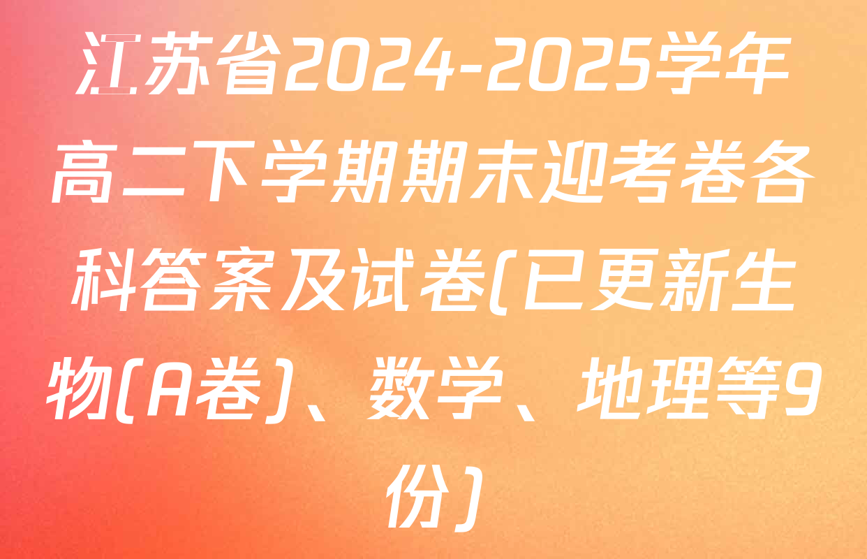江苏省2024-2025学年高二下学期期末迎考卷各科答案及试卷(已更新生物(A卷)、数学、地理等9份)