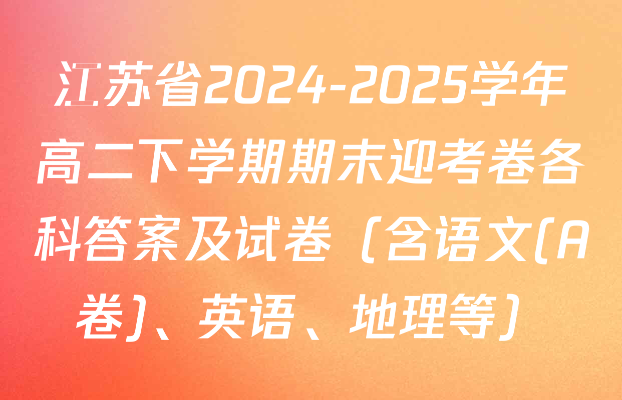 江苏省2024-2025学年高二下学期期末迎考卷各科答案及试卷（含语文(A卷)、英语、地理等）