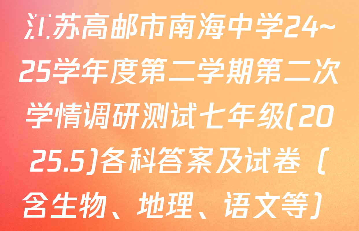江苏高邮市南海中学24~25学年度第二学期第二次学情调研测试七年级(2025.5)各科答案及试卷（含生物、地理、语文等）