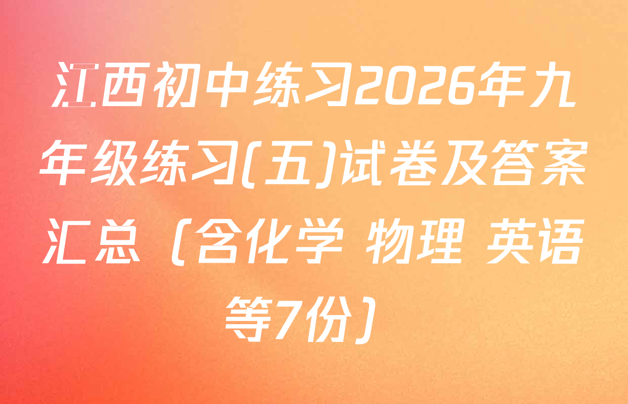 江西初中练习2026年九年级练习(五)试卷及答案汇总（含化学 物理 英语等7份）