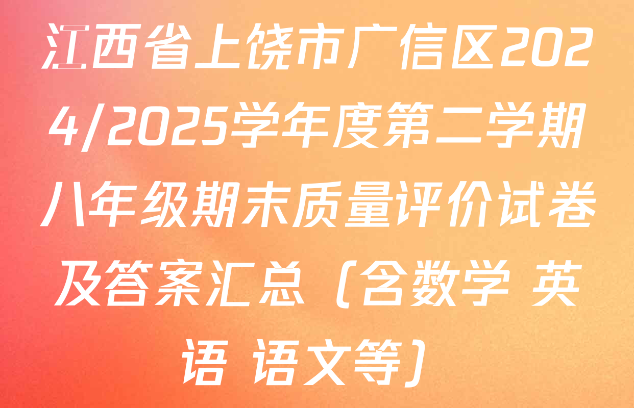 江西省上饶市广信区2024/2025学年度第二学期八年级期末质量评价试卷及答案汇总（含数学 英语 语文等）