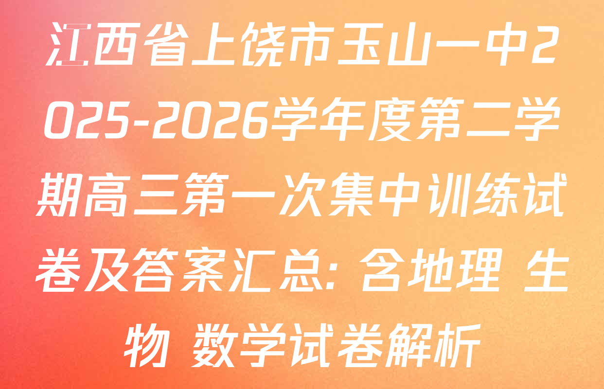 江西省上饶市玉山一中2025-2026学年度第二学期高三第一次集中训练试卷及答案汇总: 含地理 生物 数学试卷解析