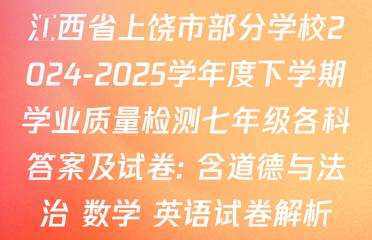 江西省上饶市部分学校2024-2025学年度下学期学业质量检测七年级各科答案及试卷: 含道德与法治 数学 英语试卷解析
