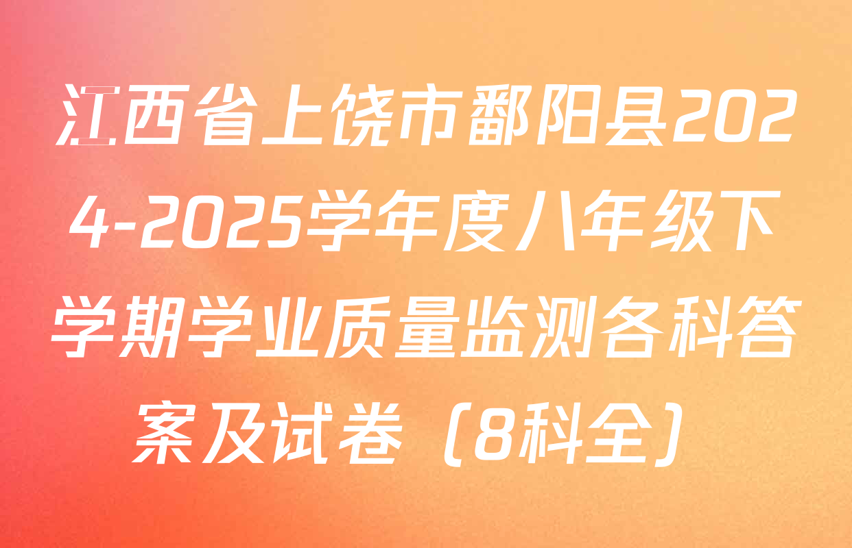 江西省上饶市鄱阳县2024-2025学年度八年级下学期学业质量监测各科答案及试卷（8科全）