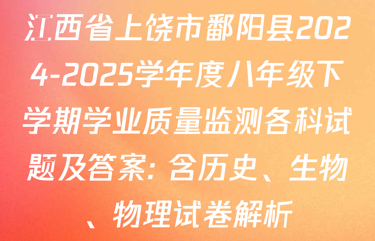 江西省上饶市鄱阳县2024-2025学年度八年级下学期学业质量监测各科试题及答案: 含历史、生物、物理试卷解析