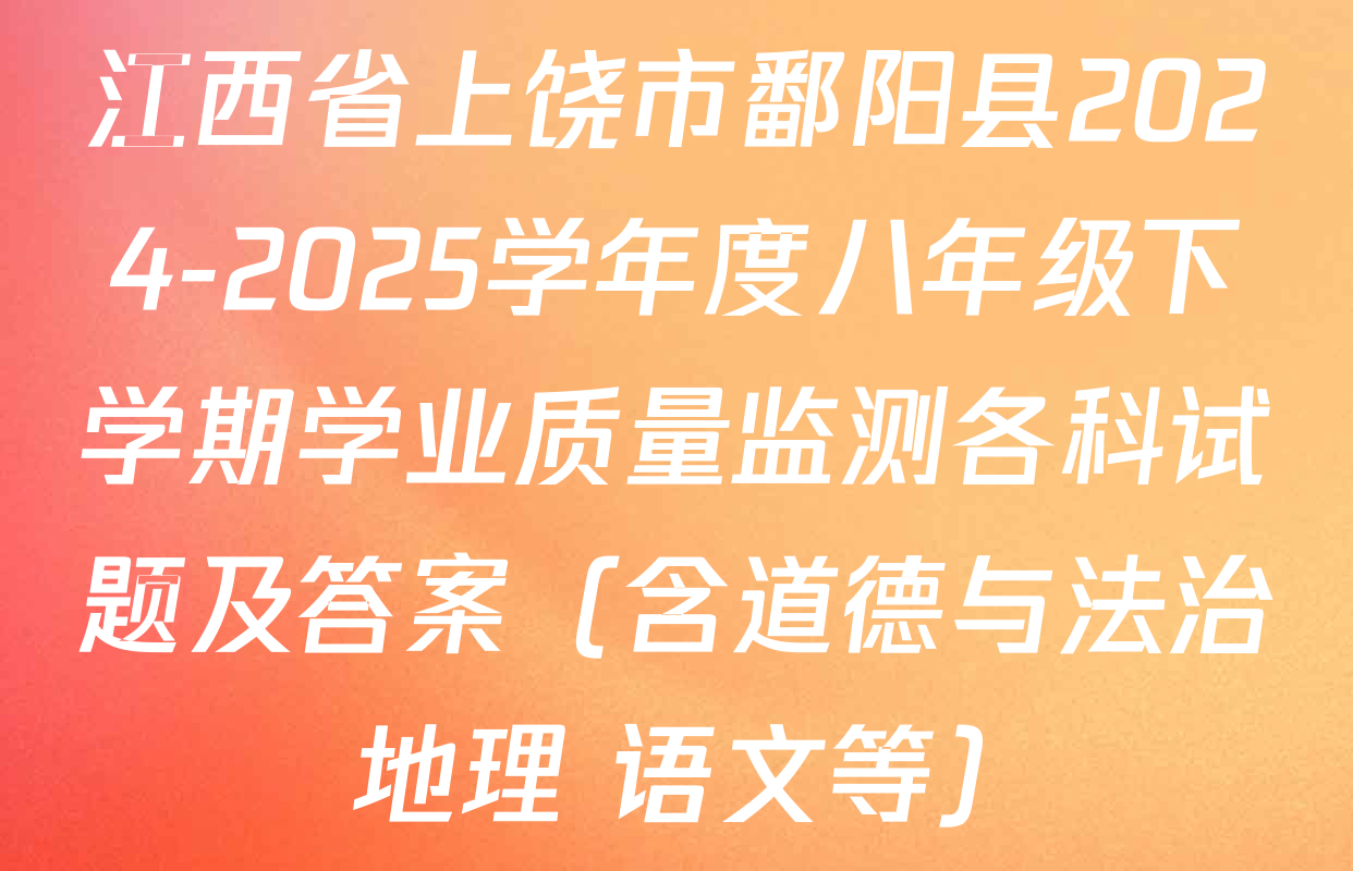 江西省上饶市鄱阳县2024-2025学年度八年级下学期学业质量监测各科试题及答案（含道德与法治 地理 语文等）