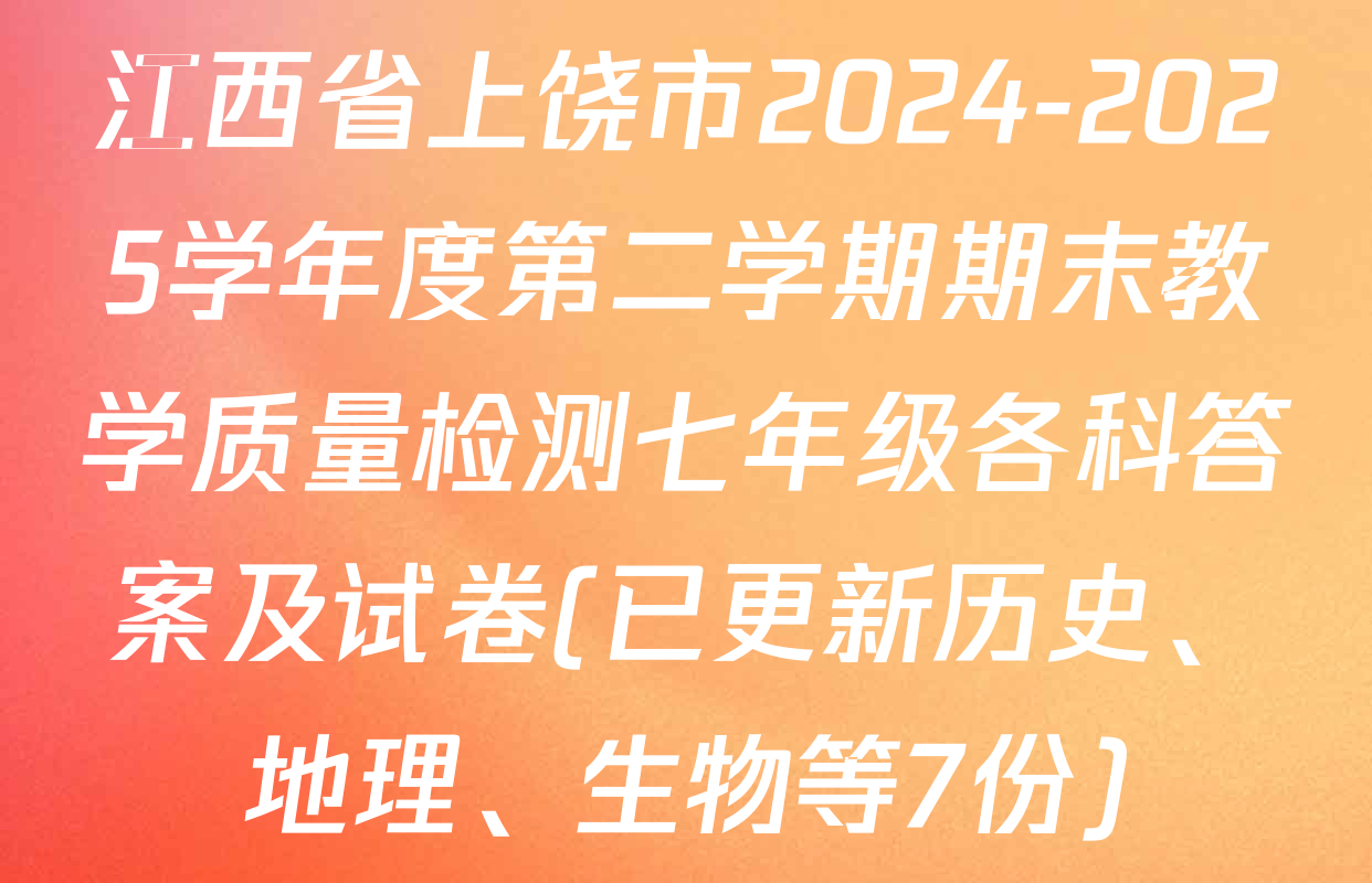 江西省上饶市2024-2025学年度第二学期期末教学质量检测七年级各科答案及试卷(已更新历史、地理、生物等7份)