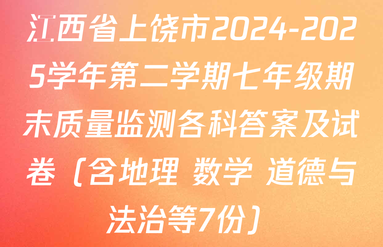 江西省上饶市2024-2025学年第二学期七年级期末质量监测各科答案及试卷（含地理 数学 道德与法治等7份）