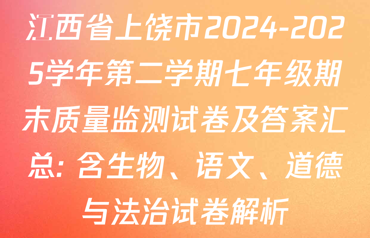 江西省上饶市2024-2025学年第二学期七年级期末质量监测试卷及答案汇总: 含生物、语文、道德与法治试卷解析