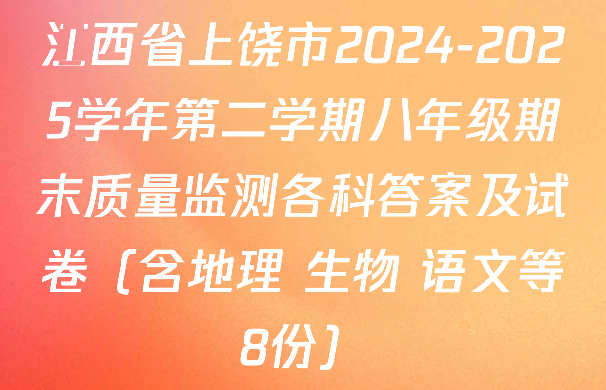 江西省上饶市2024-2025学年第二学期八年级期末质量监测各科答案及试卷（含地理 生物 语文等8份）