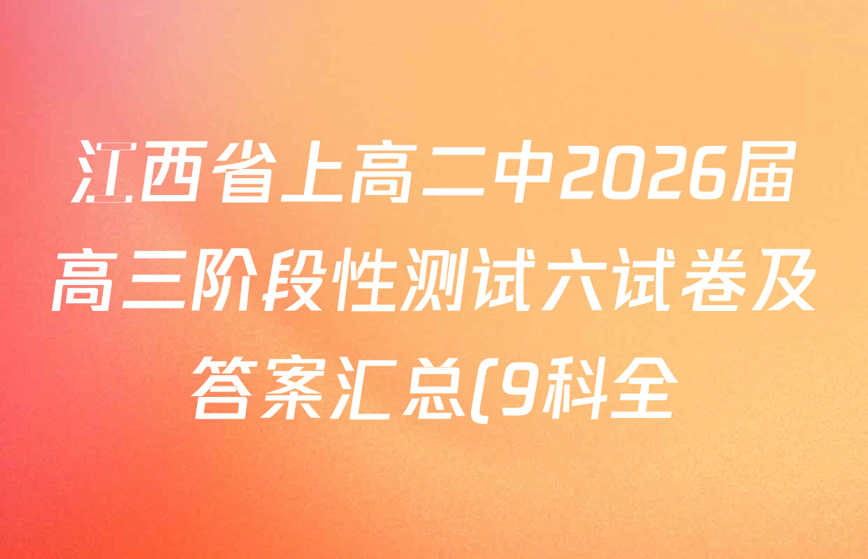 江西省上高二中2026届高三阶段性测试六试卷及答案汇总(9科全) 江西省上高二中2026届高三阶段性测试六试卷及答案汇总(9科全)