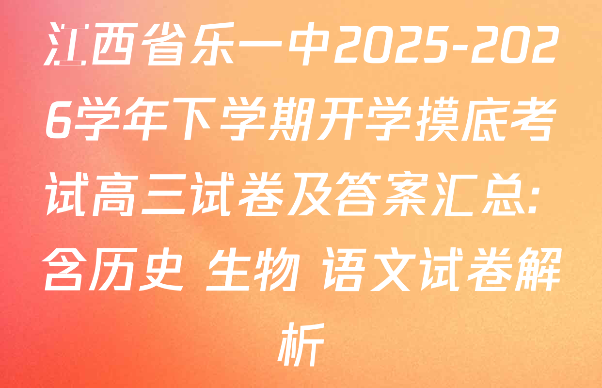 江西省乐一中2025-2026学年下学期开学摸底考试高三试卷及答案汇总: 含历史 生物 语文试卷解析