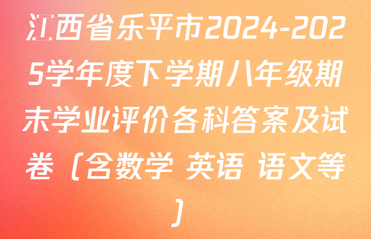 江西省乐平市2024-2025学年度下学期八年级期末学业评价各科答案及试卷（含数学 英语 语文等）