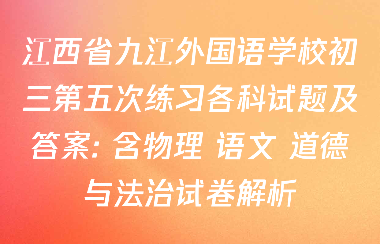 江西省九江外国语学校初三第五次练习各科试题及答案: 含物理 语文 道德与法治试卷解析