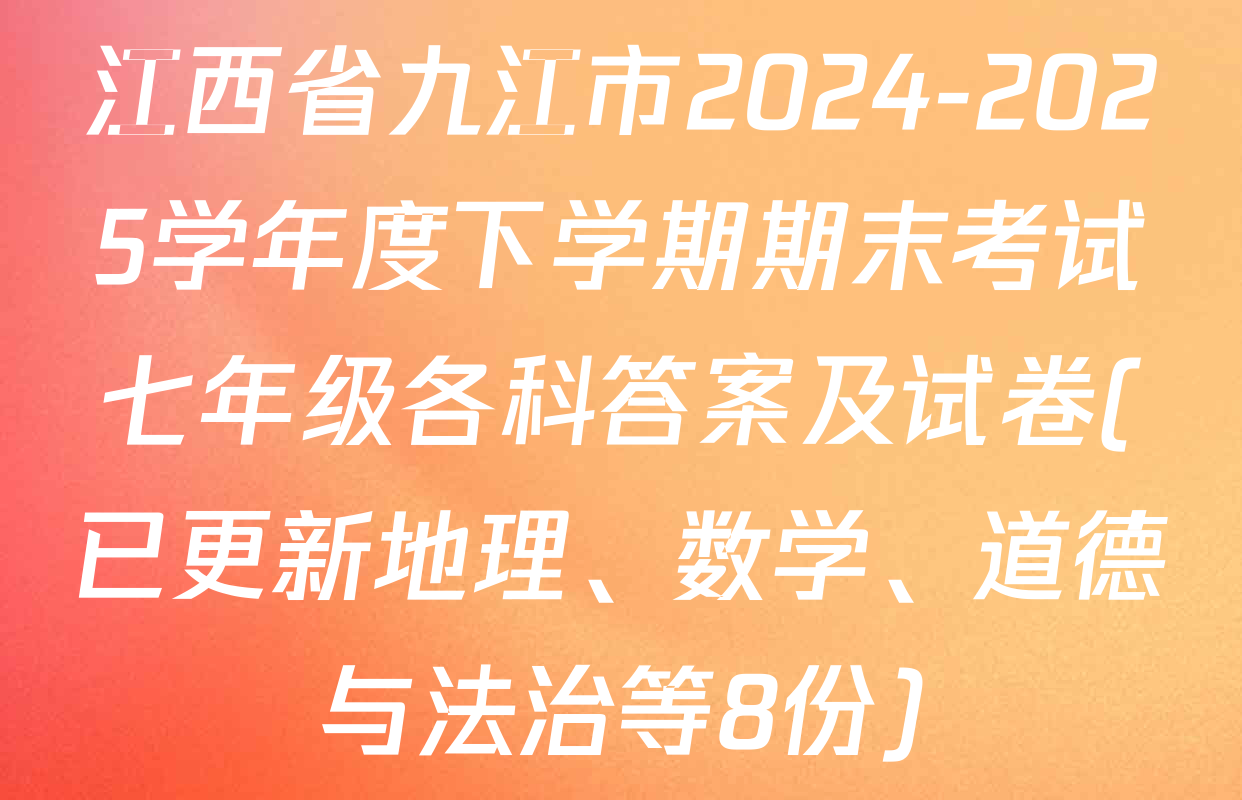 江西省九江市2024-2025学年度下学期期末考试七年级各科答案及试卷(已更新地理、数学、道德与法治等8份)
