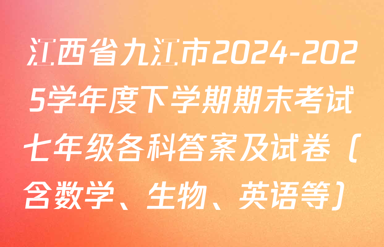 江西省九江市2024-2025学年度下学期期末考试七年级各科答案及试卷（含数学、生物、英语等）