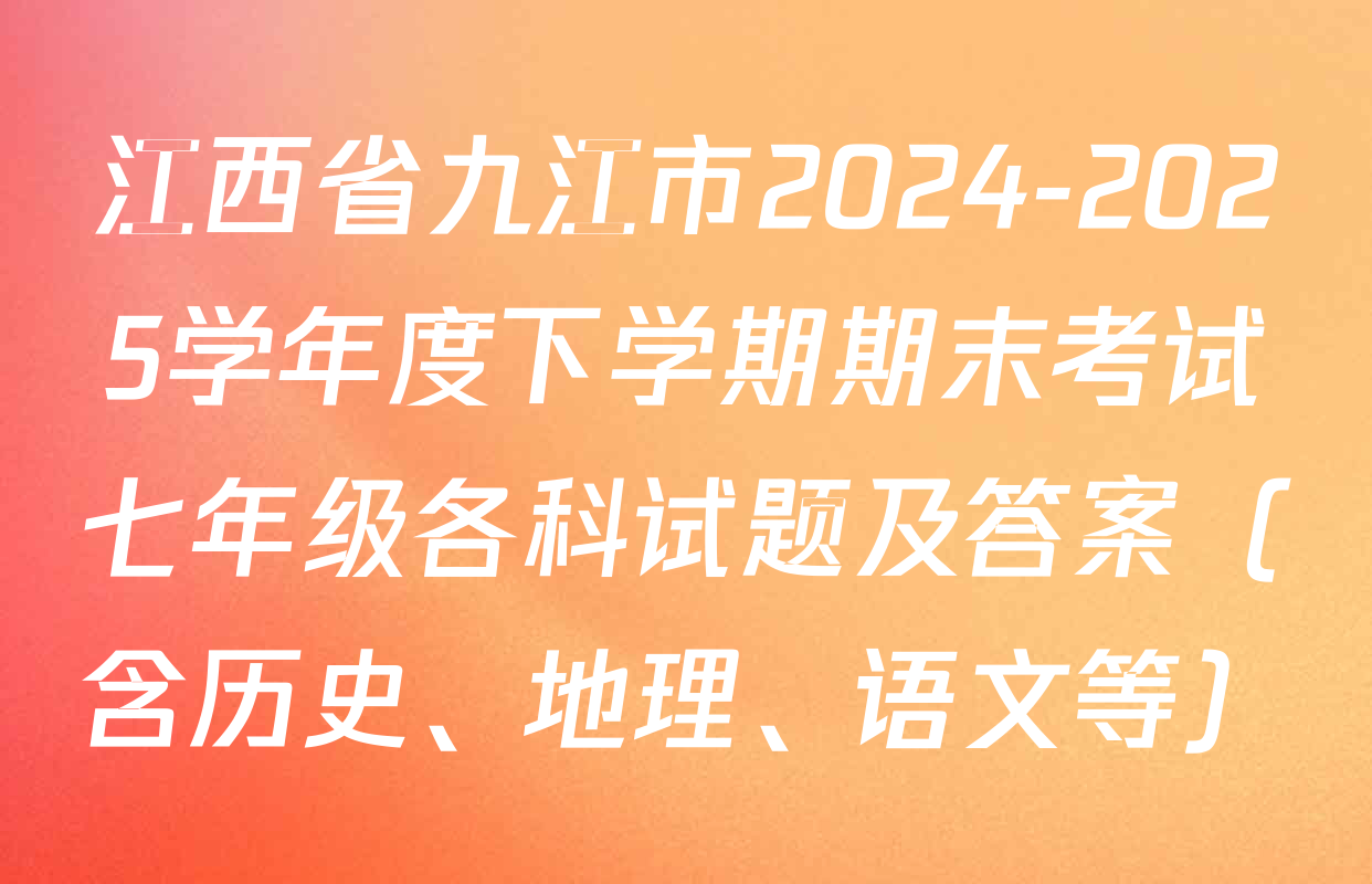 江西省九江市2024-2025学年度下学期期末考试七年级各科试题及答案（含历史、地理、语文等）