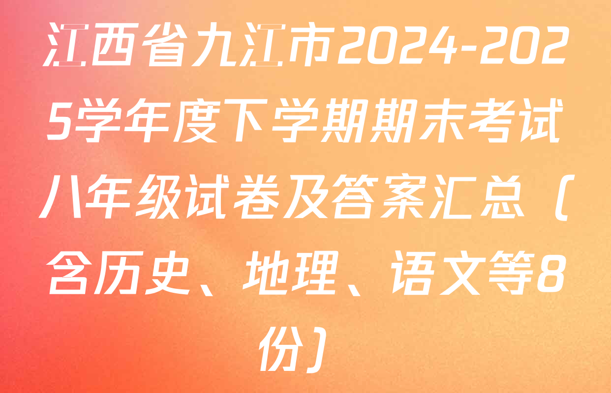 江西省九江市2024-2025学年度下学期期末考试八年级试卷及答案汇总（含历史、地理、语文等8份）