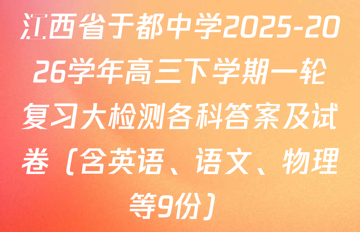 江西省于都中学2025-2026学年高三下学期一轮复习大检测各科答案及试卷（含英语、语文、物理等9份）