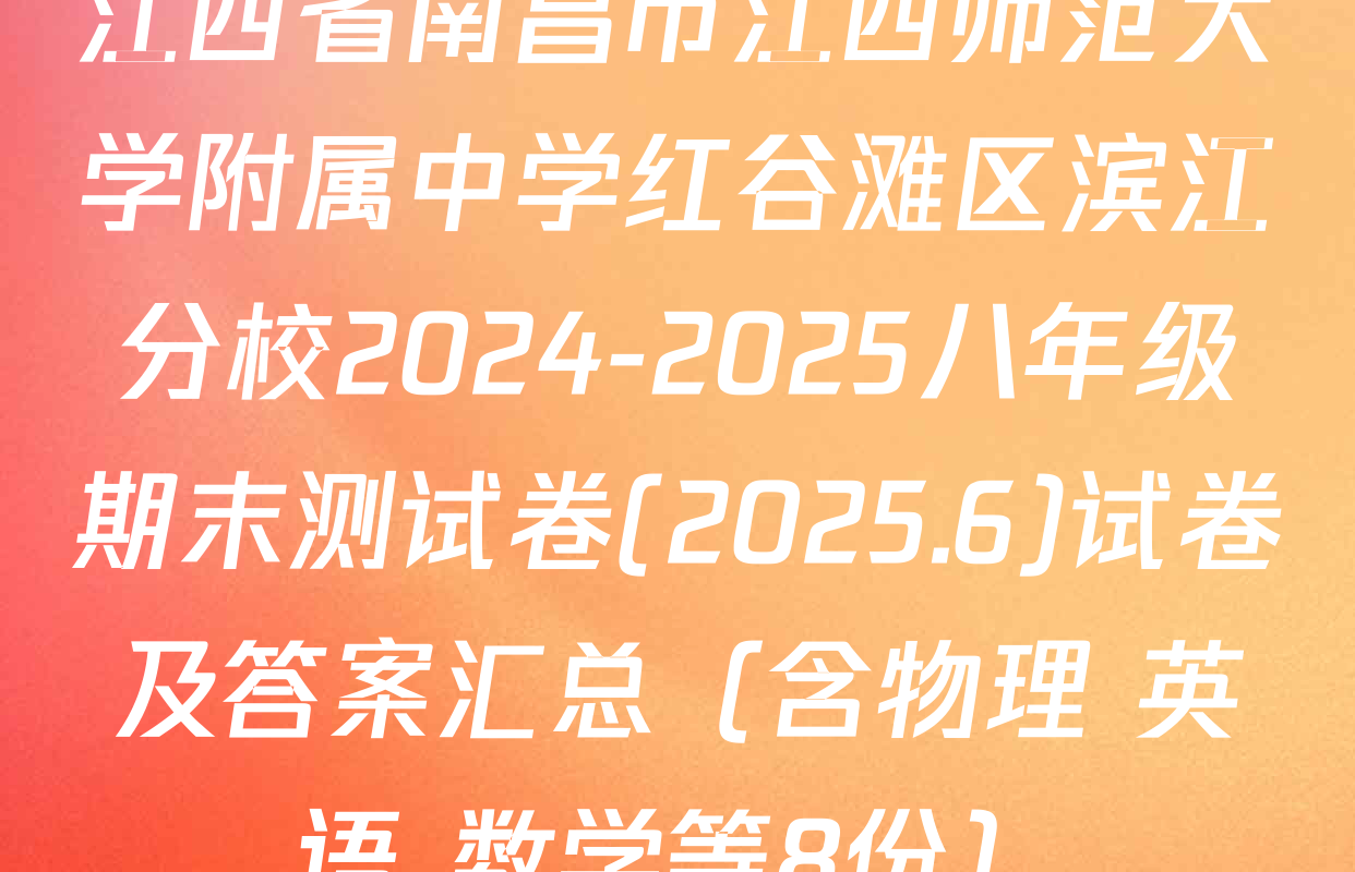 江西省南昌市江西师范大学附属中学红谷滩区滨江分校2024-2025八年级期末测试卷(2025.6)试卷及答案汇总（含物理 英语 数学等8份）