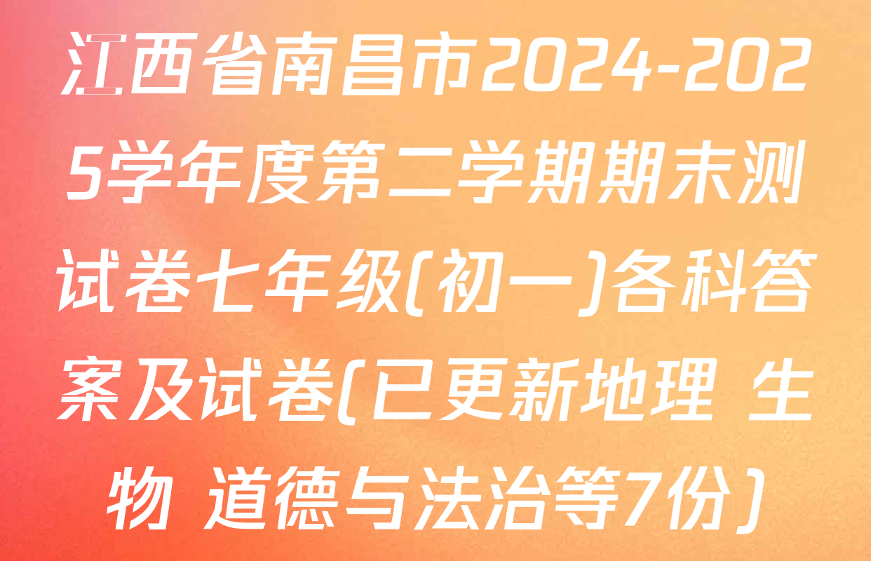 江西省南昌市2024-2025学年度第二学期期末测试卷七年级(初一)各科答案及试卷(已更新地理 生物 道德与法治等7份)