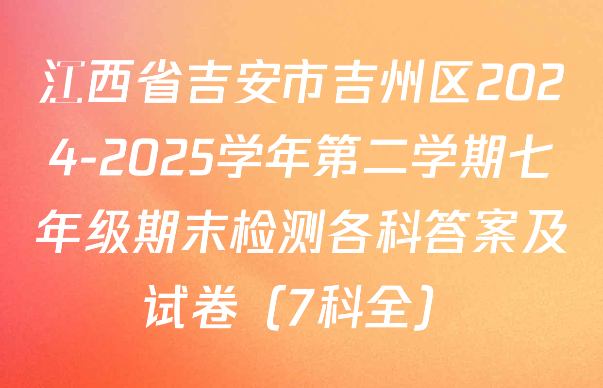 江西省吉安市吉州区2024-2025学年第二学期七年级期末检测各科答案及试卷（7科全）