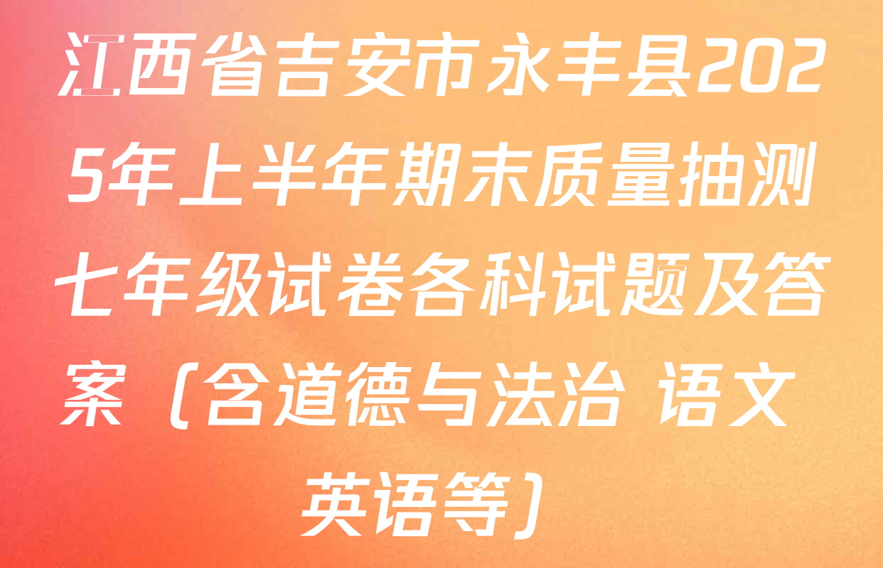 江西省吉安市永丰县2025年上半年期末质量抽测七年级试卷各科试题及答案（含道德与法治 语文 英语等）