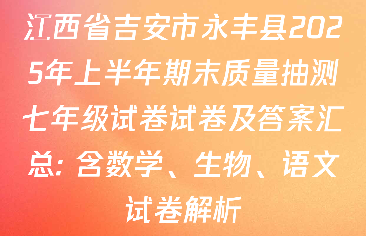 江西省吉安市永丰县2025年上半年期末质量抽测七年级试卷试卷及答案汇总: 含数学、生物、语文试卷解析