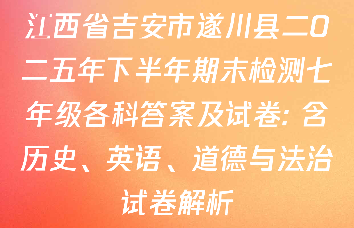 江西省吉安市遂川县二O二五年下半年期末检测七年级各科答案及试卷: 含历史、英语、道德与法治试卷解析