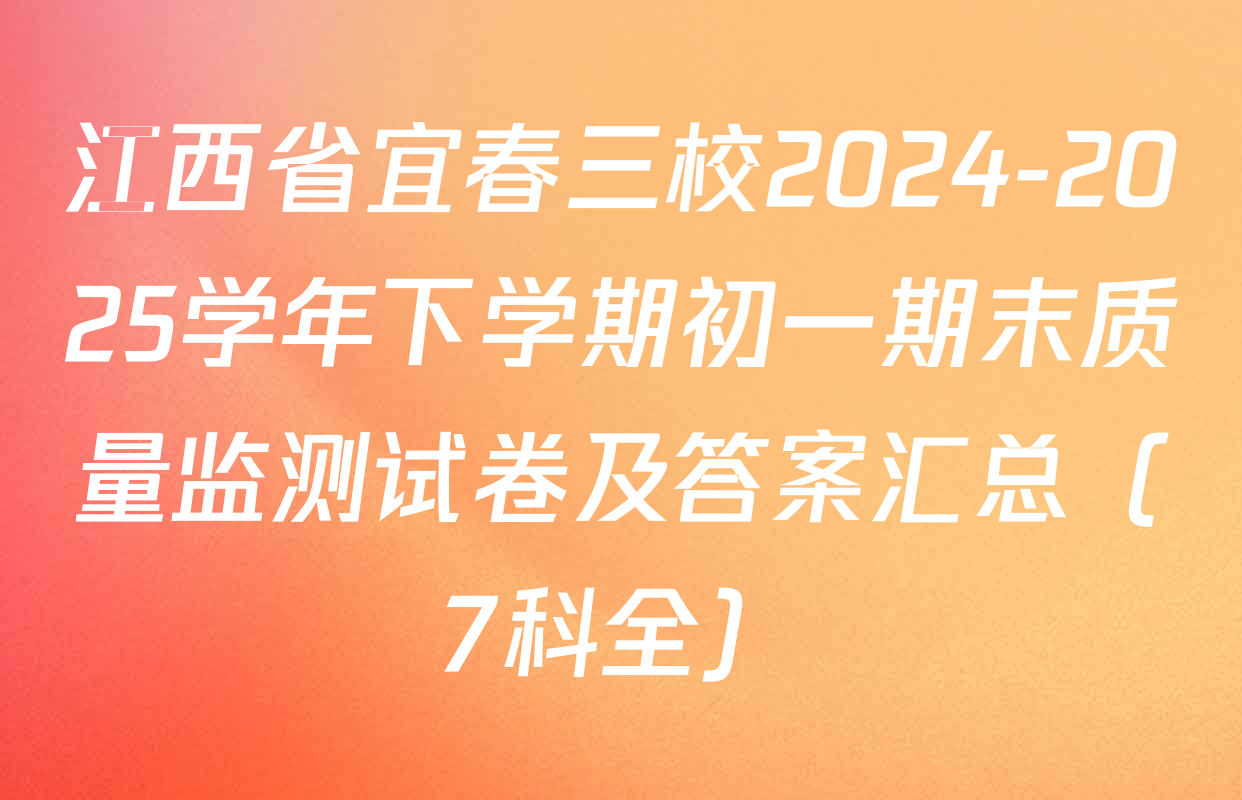 江西省宜春三校2024-2025学年下学期初一期末质量监测试卷及答案汇总（7科全）
