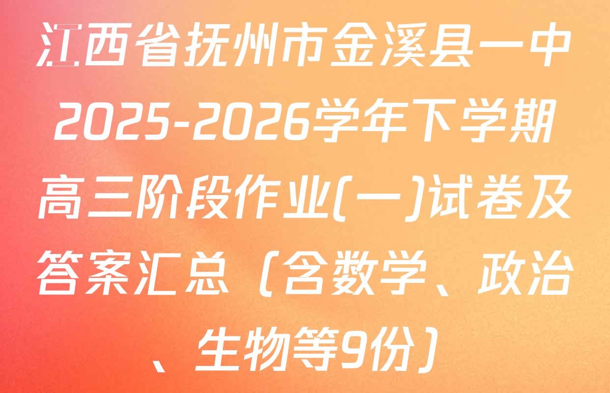 江西省抚州市金溪县一中2025-2026学年下学期高三阶段作业(一)试卷及答案汇总（含数学、政治、生物等9份）