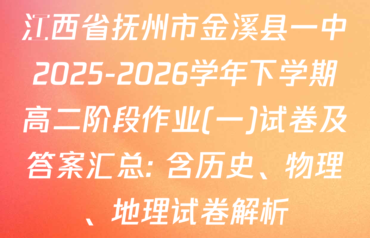 江西省抚州市金溪县一中2025-2026学年下学期高二阶段作业(一)试卷及答案汇总: 含历史、物理、地理试卷解析