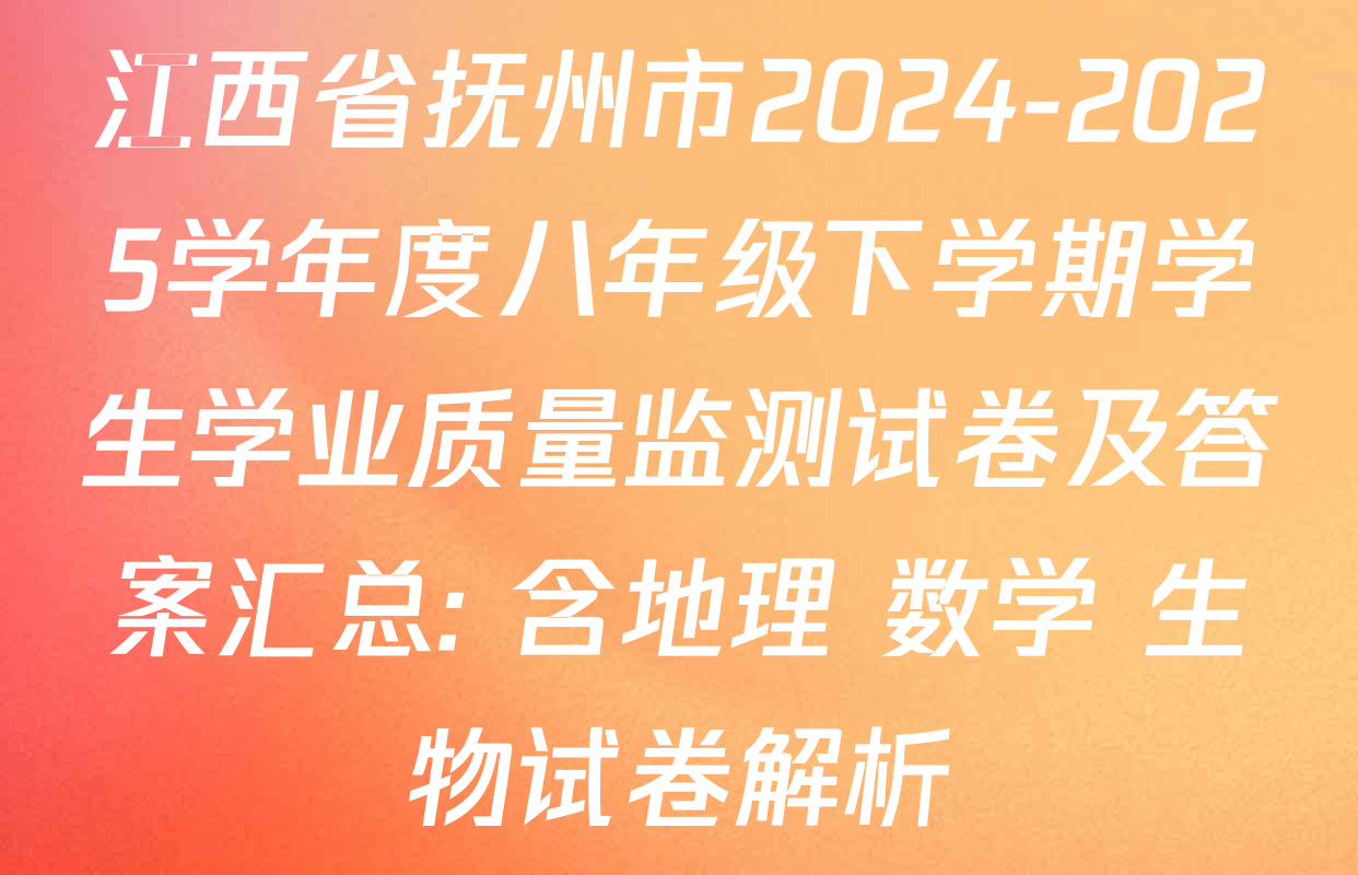 江西省抚州市2024-2025学年度八年级下学期学生学业质量监测试卷及答案汇总: 含地理 数学 生物试卷解析