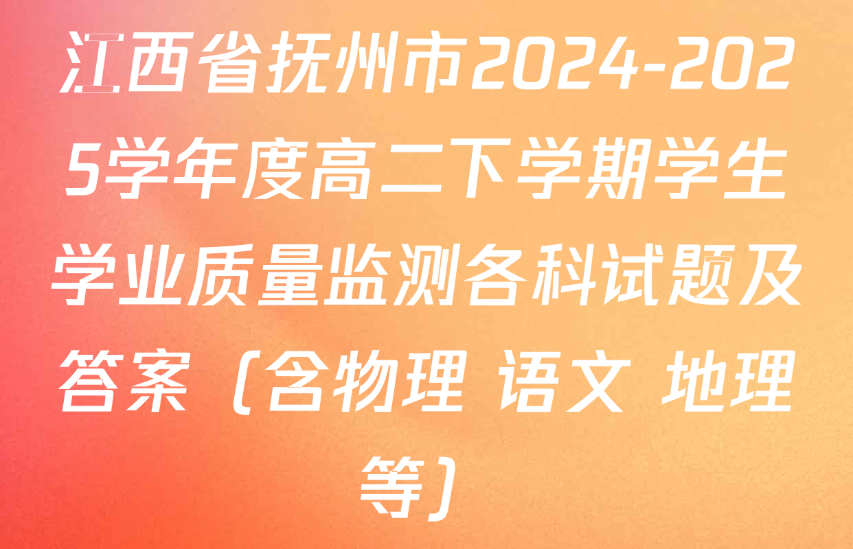 江西省抚州市2024-2025学年度高二下学期学生学业质量监测各科试题及答案（含物理 语文 地理等）