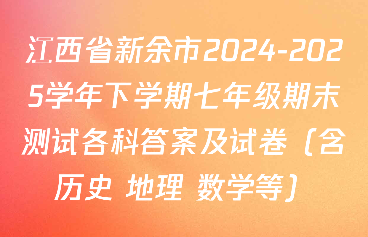 江西省新余市2024-2025学年下学期七年级期末测试各科答案及试卷（含历史 地理 数学等）