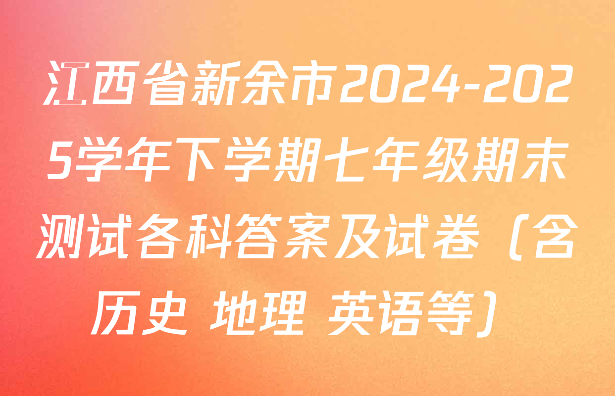 江西省新余市2024-2025学年下学期七年级期末测试各科答案及试卷（含历史 地理 英语等）