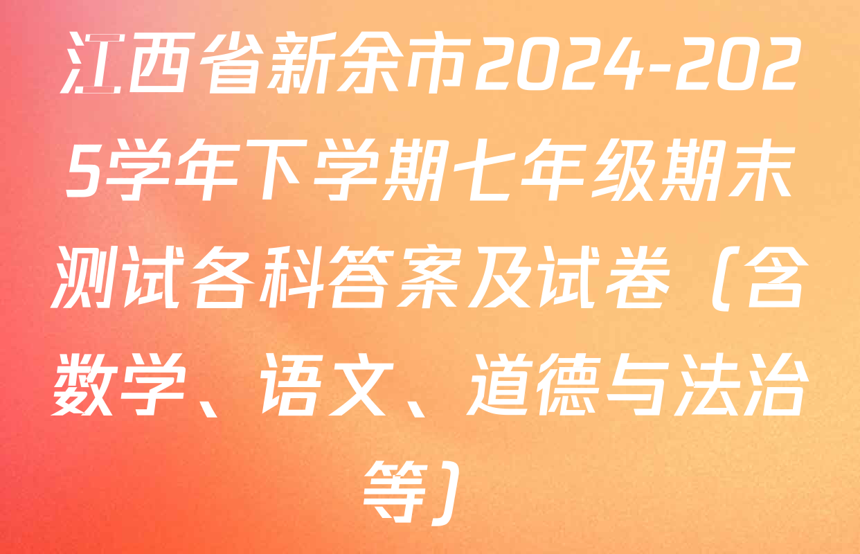江西省新余市2024-2025学年下学期七年级期末测试各科答案及试卷（含数学、语文、道德与法治等）