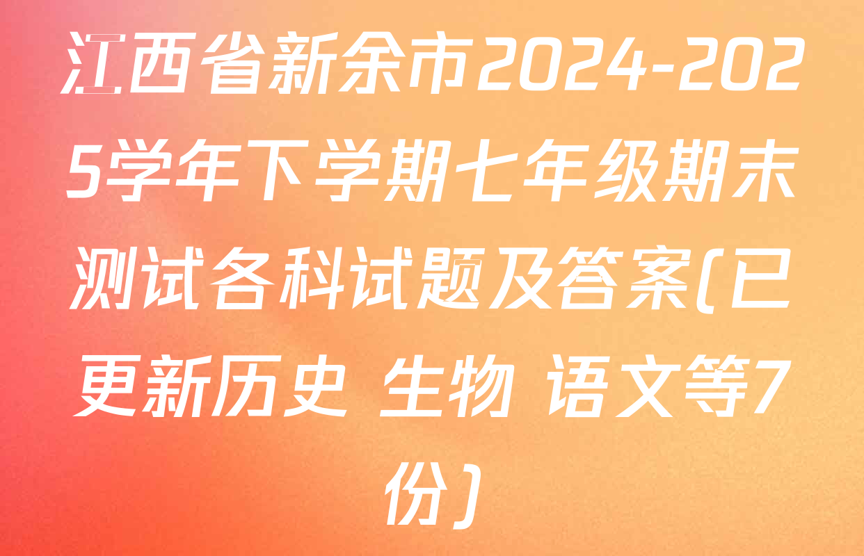 江西省新余市2024-2025学年下学期七年级期末测试各科试题及答案(已更新历史 生物 语文等7份)
