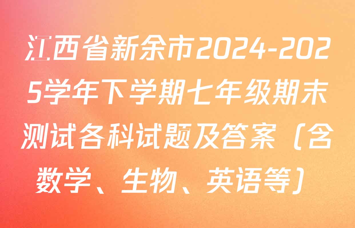 江西省新余市2024-2025学年下学期七年级期末测试各科试题及答案（含数学、生物、英语等）