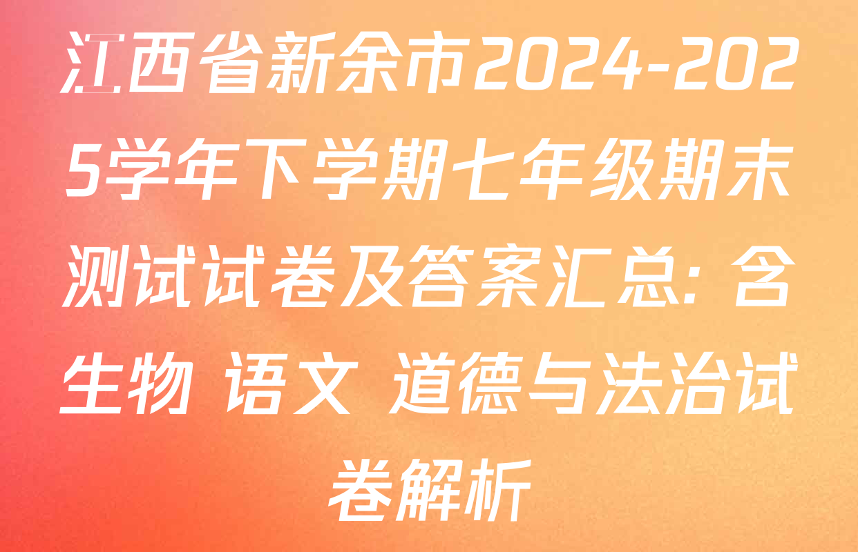 江西省新余市2024-2025学年下学期七年级期末测试试卷及答案汇总: 含生物 语文 道德与法治试卷解析