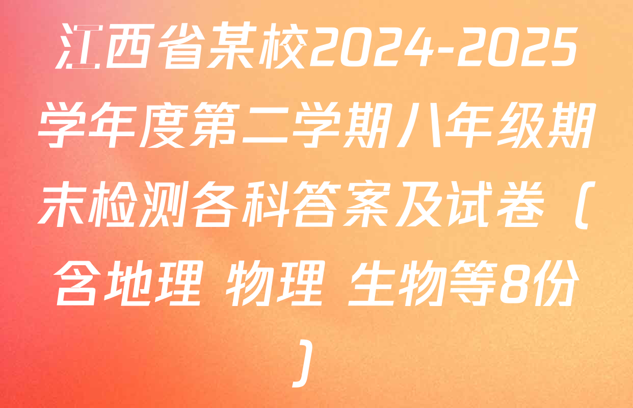 江西省某校2024-2025学年度第二学期八年级期末检测各科答案及试卷（含地理 物理 生物等8份）