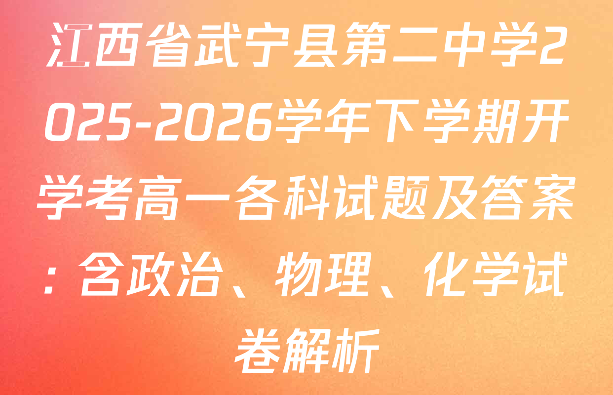 江西省武宁县第二中学2025-2026学年下学期开学考高一各科试题及答案: 含政治、物理、化学试卷解析