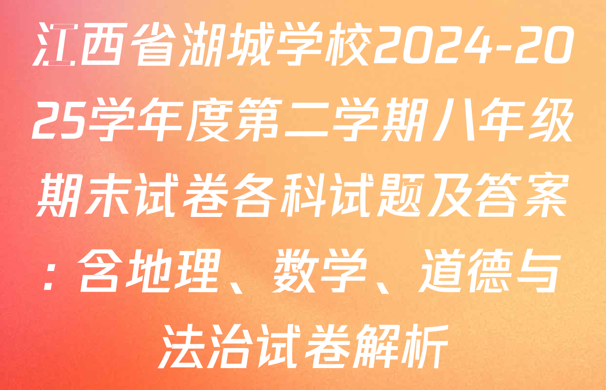 江西省湖城学校2024-2025学年度第二学期八年级期末试卷各科试题及答案: 含地理、数学、道德与法治试卷解析