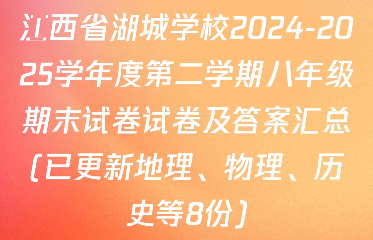 江西省湖城学校2024-2025学年度第二学期八年级期末试卷试卷及答案汇总(已更新地理、物理、历史等8份)