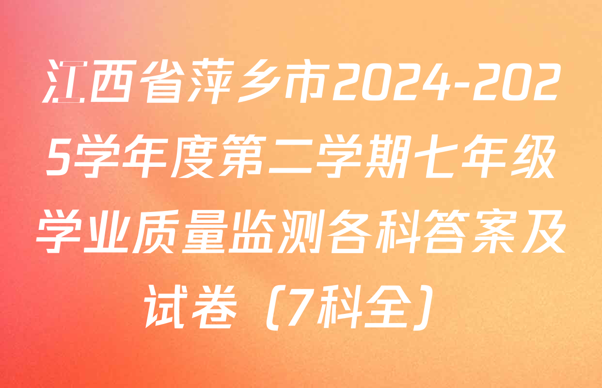 江西省萍乡市2024-2025学年度第二学期七年级学业质量监测各科答案及试卷（7科全）