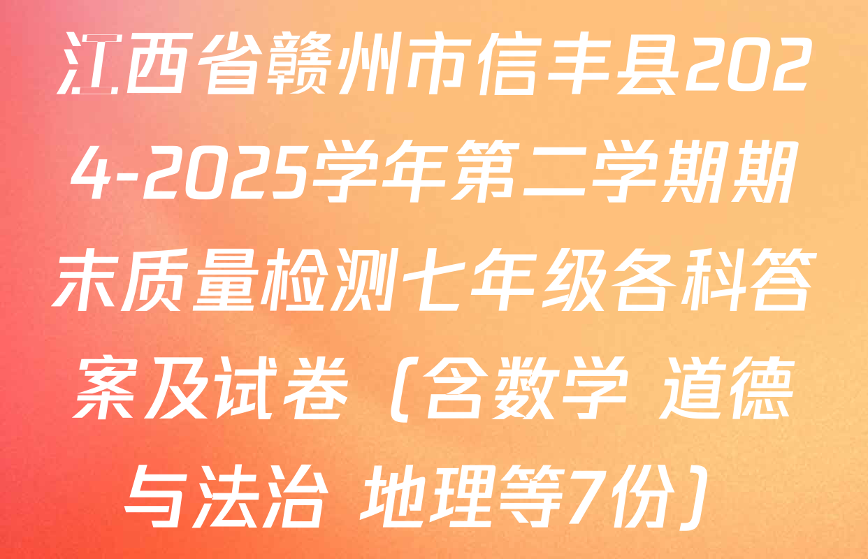 江西省赣州市信丰县2024-2025学年第二学期期末质量检测七年级各科答案及试卷（含数学 道德与法治 地理等7份）